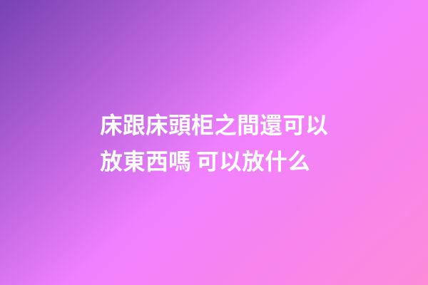 床跟床頭柜之間還可以放東西嗎 可以放什么
